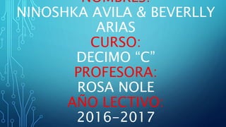 NOMBRES:
NINOSHKA AVILA & BEVERLLY
ARIAS
CURSO:
DECIMO “C”
PROFESORA:
ROSA NOLE
AÑO LECTIVO:
2016-2017
 
