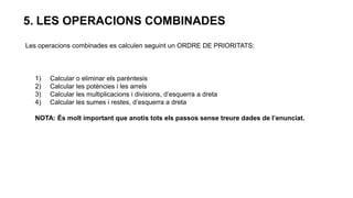 5. LES OPERACIONS COMBINADES
Les operacions combinades es calculen seguint un ORDRE DE PRIORITATS:
1) Calcular o eliminar ...