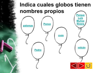 Indica cuales globos tienen
nombres propios
                                  Parque
                                   Luis
                                  Muñoz
                   Ponce          Rivera
 palomas


                           uvas




                                   volcán
           Pedro
 