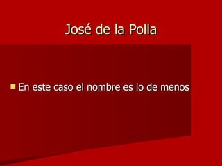José de la Polla En este caso el nombre es lo de menos 