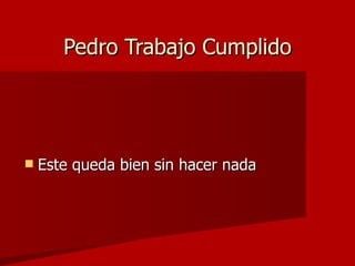 Pedro Trabajo Cumplido Este queda bien sin hacer nada 