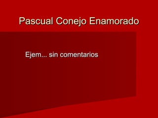 Pascual Conejo EnamoradoPascual Conejo Enamorado
Ejem... sin comentariosEjem... sin comentarios
 