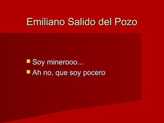 Emiliano Salido del PozoEmiliano Salido del Pozo
 Soy minerooo...Soy minerooo...
 Ah no, que soy poceroAh no, que soy po...