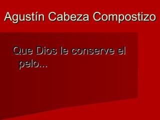 Agustín Cabeza CompostizoAgustín Cabeza Compostizo
Que Dios le conserve elQue Dios le conserve el
pelo...pelo...
 