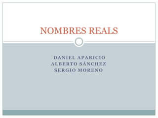 Daniel Aparicio Alberto Sánchez Sergio Moreno NOMBRES REALS 