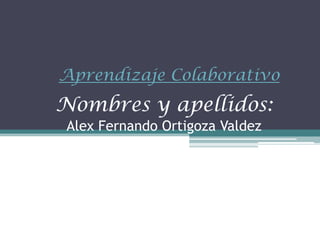 Nombres y apellidos:
Alex Fernando Ortigoza Valdez
Aprendizaje Colaborativo
 