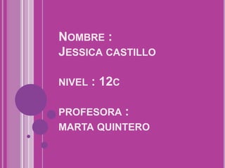 NOMBRE :
JESSICA CASTILLO

NIVEL   : 12C

PROFESORA :
MARTA QUINTERO
 