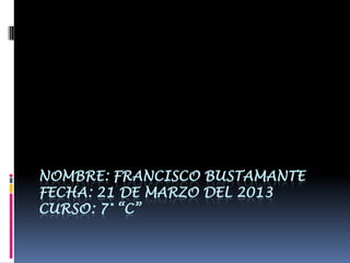 NOMBRE: FRANCISCO BUSTAMANTE
FECHA: 21 DE MARZO DEL 2013
CURSO: 7° “C”
 