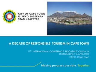 A DECADE OF RESPONSIBLE TOURISM IN CAPE TOWN
11TH INTERNATIONAL CONFERENCE: RESONSIBLE TOURISM IN
DESTINATIONS I 15 APRIL 2015
CTICC, Cape Town
 
