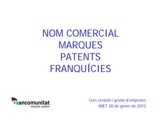 NOM COMERCIAL
   MARQUES
   PATENTS
 FRANQUÍCIES


       Curs creació i gestió d’empreses
            IMET 30 de gener de 2012
 