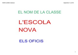 NOM CLASSE.notebook
1
September 12, 2016
EL NOM DE LA CLASSE
L'ESCOLA 
NOVA
ELS OFICIS
 
