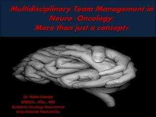 Multidisciplinary Team Management in
Neuro -Oncology:
More than just a concept?
Dr. Heba Gomaa
MBBCh., MSc., MD
Radiation Oncology Department
King Abdullah Medical City
 