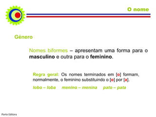 Nomes biformes  –   apresentam uma forma para o  masculino  e outra para o  feminino . Género Regra geral:  Os nomes terminados em [ o ] formam, normalmente, o feminino substituindo o [ o ] por [ a ]. lobo – loba  menino – menina  pato – pata  O nome Porto Editora 