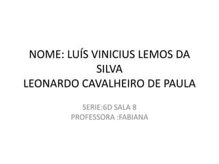 NOME: LUÍS VINICIUS LEMOS DA
             SILVA
LEONARDO CAVALHEIRO DE PAULA
           SERIE:6D SALA 8
        PROFESSORA :FABIANA
 