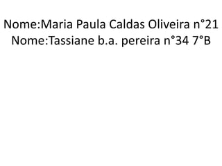 Nome:Maria Paula Caldas Oliveira n°21 
Nome:Tassiane b.a. pereira n°34 7°B 
 