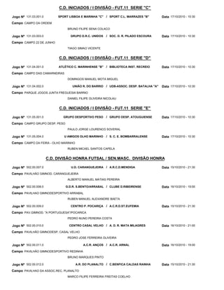 C.D. INICIADOS / I DIVISÃO - FUT.11 SERIE "C"

Jogo Nº 131.03.001.0        SPORT LISBOA E MARINHA "C" / SPORT C.L. MARRAZES "B"          Data 17/10/2010 - 10:30
Campo CAMPO DA ORDEM
                                 BRUNO FILIPE SENA COLACO

Jogo Nº 131.03.003.0               GRUPO D.R.C. UNIDOS   / SOC. D. R. PILADO ESCOURA      Data 17/10/2010 - 10:30
Campo CAMPO 22 DE JUNHO
                                 TIAGO SIMAO VICENTE


                            C.D. INICIADOS / I DIVISÃO - FUT.11 SERIE "D"

Jogo Nº 131.04.001.0        ATLÉTICO C. MARINHENSE "B" / BIBLIOTECA INST. RECREIO         Data 17/10/2010 - 10:30
Campo CAMPO DAS CAMARNEIRAS
                                 DOMINGOS MANUEL MOTA MIGUEL

Jogo Nº 131.04.002.0                UNIÃO R. DO BARRIO   / UDB-ASSOC. DESP. BATALHA "A"   Data 17/10/2010 - 10:30
Campo PARQUE JOGOS JUNTA FREGUESIA BARRIO
                                 DANIEL FILIPE OLIVEIRA NICOLAU


                            C.D. INICIADOS / I DIVISÃO - FUT.11 SERIE "E"

Jogo Nº 131.05.001.0          GRUPO DESPORTIVO PESO      / GRUPO DESP. ATOUGUIENSE        Data 17/10/2010 - 10:30
Campo CAMPO GRUPO DESP. PESO
                                 PAULO JORGE LOURENCO SOVERAL

Jogo Nº 131.05.004.0           U AMIGOS OLHO MARINHO     / S. C. E. BOMBARRALENSE         Data 17/10/2010 - 10:30
Campo CAMPO DA FEIRA - OLHO MARINHO
                                 RUBEN MICAEL SANTOS CAPELA


                       C.D. DIVISÃO HONRA FUTSAL / SEN.MASC. DIVISÃO HONRA

Jogo Nº 502.00.007.0               U.D. CARANGUEJEIRA / A.R.C.D.MENDIGA                   Data 15/10/2010 - 21:30
Campo PAVILHÃO GIMNOD. CARANGUEJEIRA
                                 ALBERTO MANUEL MATIAS PEREIRA

Jogo Nº 502.00.008.0            G.D.R. S.BENTO/ARRABAL / CLUBE D.RIBEIRENSE               Data 16/10/2010 - 19:00
Campo PAVILHAO GIMNODESPORTIVO ARRABAL
                                 RUBEN MANUEL ALEXANDRE BAETA

Jogo Nº 502.00.009.0               CENTRO P. POCARIÇA    / A.C.R.D.ST.EUFEMIA             Data 15/10/2010 - 21:30
Campo PAV.GIMNOD. "A PORTUGUESA"/POCARICA
                                 PEDRO NUNO PEREIRA COSTA

Jogo Nº 502.00.010.0              CENTRO CASAL VELHO / A. D. R. MATA MILAGRES             Data 16/10/2010 - 21:00
Campo PAVILHÃO GIMNODESP. CASAL VELHO
                                 PEDRO JOSE FERREIRA OLIVEIRA

Jogo Nº 502.00.011.0                      A.C.R. ANÇOS / A.C.R. ARNAL                     Data 16/10/2010 - 19:00
Campo PAVILHÃO GIMNODESPORTIVO REDINHA
                                 BRUNO MARQUES PINTO

Jogo Nº 502.00.012.0                  A.R. DO PLANALTO / C.BENFICA CALDAS RAINHA          Data 15/10/2010 - 21:30
Campo PAVILHAO DA ASSOC.REC. PLANALTO
                                 MARCO FILIPE FERREIRA FREITAS COELHO
 