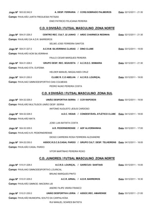 Jogo Nº 503.02.042.0                 A. DESP. FERRARIA    / CCRQ SOBRADO PALMEIROS       Data 02/12/2011 - 21:30
Campo PAVILHÃO JUNTA FREGUESIA PATAIAS
                                 ENIO PATRICIO FELICIANA PEREIRA


                        C.D. II DIVISÃO / FUTSAL MASCULINO ZONA NORTE

Jogo Nº 504.01.026.0      CENTRO REC. CULT. 22 JUNHO      / ARDC CHARNECA REDINHA        Data 02/12/2011 - 21:30
Campo PAVILHÃO DA A.D.R. BARREIROS
                                 SELMO JOSE FERREIRA SANTOS

Jogo Nº 504.01.027.0      A.C.R.M. SILVEIRINHA CLARAS     / DINO CLUBE                   Data 03/12/2011 - 19:00
Campo PAVILHÂO ACM SILVEIRINHA
                                 PAULO CESAR MARQUES PEREIRA

Jogo Nº 504.01.028.0      GRUPO DESP. REC. BOAVISTA       / A.C.R.D.C. SISMARIA          Data 02/12/2011 - 21:30
Campo PAVILHAO STA. EUFEMIA
                                 HELDER MANUEL MAGALHAES CRUZ

Jogo Nº 504.01.030.0              CLUBE R. C.O ABELHA     / A.C.R.D. LOURIÇAL            Data 03/12/2011 - 19:00
Campo PAVILHAO GIMNODESPORTIVO DAS COLMEIAS
                                 PEDRO NUNO PEREIRA COSTA


                         C.D. II DIVISÃO / FUTSAL MASCULINO ZONA SUL

Jogo Nº 504.02.026.0          UNIÃO DESPORTIVA SERRA      / CCR RAPOSOS                  Data 03/12/2011 - 19:00
Campo PAVILHÃO MULTIUSOS UNIÃO DESP. SERRA
                                 ANTONIO AUGUSTO JESUS CARDOSO

Jogo Nº 504.02.028.0                      A.D.C. VIDAIS   / CONDESTÁVEL ATLÉTICO CLUBE   Data 04/12/2011 - 18:00
Campo PAVILHÃO MATA
                                 JOSE LUIS BATISTA COSTA

Jogo Nº 504.02.029.0               A.R. PEDERNEIRENSE     / ADF ALVORNHINHA              Data 03/12/2011 - 17:00
Campo PAVILHAO A.R. PEDERNEIRENSE
                                 DIOGO CARREIRA ROSA FERREIRA ALEXANDRE

Jogo Nº 504.02.030.0      ASSOC.R.D.C.S.CASAL PARDO / GRUPO CULT. DESP. TELHEIRENS       Data 04/12/2011 - 18:00
Campo PAVILHÃO CASAL PARDO
                                 VITOR MARTINHO PEREIRA ROXO


                       C.D. JUNIORES / FUTSAL MASCULINO ZONA NORTE

Jogo Nº 510.01.028.0                 A.C.R.D. LOURIÇAL    / GARECUS / SANTIAIS           Data 03/12/2011 - 15:00
Campo PAVILHAO GIMNODESPORTIVO LOURICAL
                                 BRUNO MARQUES PINTO

Jogo Nº 510.01.029.0                      A.C.R. ARNAL / A.D.R. BARREIROS                Data 03/12/2011 - 16:30
Campo PAVILHÃO GIMNOD. MACEIRA LIS
                                 ANDRE FILIPE VIEIRA FRANCO

Jogo Nº 510.01.030.0          UNIÃO DESPORTIVA LEIRIA     / ASSOC.REC. AMARENSE          Data 03/12/2011 - 21:00
Campo PAVILHÃO MUNICIPAL SOUTO DA CARPALHOSA
                                 RUI MANUEL SOARES BATISTA
 