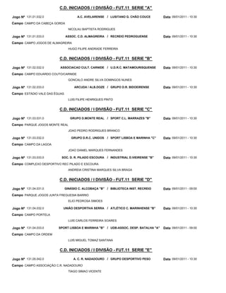 C.D. INICIADOS / I DIVISÃO - FUT.11 SERIE "A"

Jogo Nº 131.01.032.0                  A.C. AVELARENSE / LUSITANO G. CHÃO COUCE         Data 09/01/2011 - 10:30
Campo CAMPO DA CABEÇA GORDA
                                 NICOLAU BAPTISTA RODRIGUES

Jogo Nº 131.01.033.0           ASSOC. C.D. ALMAGREIRA / RECREIO PEDROGUENSE            Data 09/01/2011 - 10:30
Campo CAMPO JOGOS DE ALMAGREIRA
                                 HUGO FILIPE ANDRADE FERREIRA


                         C.D. INICIADOS / I DIVISÃO - FUT.11 SERIE "B"

Jogo Nº 131.02.032.0      ASSOCIACAO CULT. CARNIDE / U.D.R.C. MATAMOURISQUENSE         Data 09/01/2011 - 10:30
Campo CAMPO EDUARDO COUTO/CARNIDE
                                 GONCALO ANDRE SILVA DOMINGOS NUNES

Jogo Nº 131.02.033.0                ARCUDA / ALB.DOZE / GRUPO D.R. BIDOEIRENSE         Data 09/01/2011 - 10:30
Campo ESTÁDIO VALE DAS ÉGUAS
                                 LUIS FILIPE HENRIQUES PINTO


                         C.D. INICIADOS / I DIVISÃO - FUT.11 SERIE "C"

Jogo Nº 131.03.031.0              GRUPO D.MONTE REAL / SPORT C.L. MARRAZES "B"         Data 09/01/2011 - 10:30
Campo PARQUE JOGOS MONTE REAL
                                 JOAO PEDRO RODRIGUES BRANCO

Jogo Nº 131.03.032.0              GRUPO D.R.C. UNIDOS   / SPORT LISBOA E MARINHA "C"   Data 09/01/2011 - 10:30
Campo CAMPO DA LAGOA
                                 JOAO DANIEL MARQUES FERNANDES

Jogo Nº 131.03.033.0      SOC. D. R. PILADO ESCOURA     / INDUSTRIAL D.VIEIRENSE "B"   Data 09/01/2011 - 10:30
Campo COMPLEXO DESPORTIVO REC PILADO E ESCOURA
                                 ANDREIA CRISTINA MARQUES SILVA BRAGA


                         C.D. INICIADOS / I DIVISÃO - FUT.11 SERIE "D"

Jogo Nº 131.04.031.0           GINÁSIO C. ALCOBAÇA "B" / BIBLIOTECA INST. RECREIO      Data 09/01/2011 - 09:00
Campo PARQUE JOGOS JUNTA FREGUESIA BARRIO
                                 ELIO PEDROSA SIMOES

Jogo Nº 131.04.032.0       UNIÃO DESPORTIVA SERRA       / ATLÉTICO C. MARINHENSE "B"   Data 09/01/2011 - 10:30
Campo CAMPO PORTELA
                                 LUIS CARLOS FERREIRA SOARES

Jogo Nº 131.04.033.0     SPORT LISBOA E MARINHA "B" / UDB-ASSOC. DESP. BATALHA "A"     Data 09/01/2011 - 09:00
Campo CAMPO DA ORDEM
                                 LUIS MIGUEL TOMAZ SANTANA


                         C.D. INICIADOS / I DIVISÃO - FUT.11 SERIE "E"

Jogo Nº 131.05.042.0                A. C. R. NADADOURO / GRUPO DESPORTIVO PESO         Data 09/01/2011 - 10:30
Campo CAMPO ASSOCIAÇÃO C.R. NADADOURO
                                 TIAGO SIMAO VICENTE
 