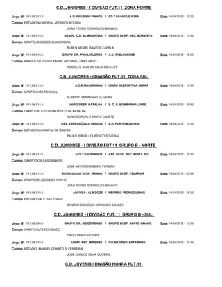 C.D. JUNIORES - I DIVISÃO FUT.11 ZONA NORTE
C.D. JUNIORES - I DIVISÃO FUT.11 ZONA SUL
C.D. JUNIORES - I DIVISÃO FUT.11 GRUPO B - NORTE
C.D. JUNIORES - I DIVISÃO FUT.11 GRUPO B - SUL
C.D. JUVENIS / DIVISÃO HONRA FUT.11
A.D. FIGUEIRO VINHOS
ASSOC. C.D. ALMAGREIRA
GRUPO D.R. POUSAFLORES
A.C.R.MACEIRINHA
UNIÃO DESP. BATALHA
ASS. ESPEOLÓGICA ÓBIDOS
ACD CASEIRINHOS
ASSOCIAÇÃO DESP. RANHA
ARCUDA / ALB.DOZE
GRUPO D.R. BIDOEIRENSE
UNIÃO REC. MIRENSE
CD CARANGUEJEIRA
GRUPO DESP. REC. BOAVISTA
A.C. AVELARENSE
UNIÃO DESPORTIVA SERRA
S. C. E. BOMBARRALENSE
A.D. PORTOMOSENSE
ASS. DESP. REC. MOITA BOI
GRUPO DESP. PELARIGA
RECREIO PEDROGUENSE
GRUPO DESP. SANTO AMARO
CLUBE DESP. PATAIENSE
/
/
/
/
/
/
/
/
/
/
/
Jogo Nº
Jogo Nº
Jogo Nº
Jogo Nº
Jogo Nº
Jogo Nº
Jogo Nº
Jogo Nº
Jogo Nº
Jogo Nº
Jogo Nº
111.05.013.0
111.05.014.0
111.05.015.0
111.06.013.0
111.06.014.0
111.06.015.0
111.08.013.0
111.08.014.0
111.08.015.0
111.09.009.0
111.09.010.0
14/04/2012 - 15:30
14/04/2012 - 15:30
14/04/2012 - 15:30
14/04/2012 - 15:30
14/04/2012 - 15:00
14/04/2012 - 15:30
14/04/2012 - 15:30
18/04/2012 - 20:00
14/04/2012 - 15:30
14/04/2012 - 15:30
14/04/2012 - 15:30
Data
Data
Data
Data
Data
Data
Data
Data
Data
Data
Data
ESTÁDIO MUNICIPAL AFONSO LACERDA
CAMPO JOGOS DE ALMAGREIRA
PARQUE DE JOGOS PADRE ANTÓNIO LOPES MELO
CAMPO CASA PESSOAL
CAMPO DE JOGOS SINTÉTICO DA BATALHA
ESTÁDIO MUNICIPAL DE ÓBIDOS
CAMPO DOS CASEIRINHOS
CAMPO DE JOGOS DA RANHA
ESTÁDIO VALE DAS ÉGUAS
CAMPO OUTEIRO AGUDO
ESTÁDIO MANUEL DONATO S. FERREIRA
Campo
Campo
Campo
Campo
Campo
Campo
Campo
Campo
Campo
Campo
Campo
JOAO PEDRO RODRIGUES BRANCO
RUBEN MICAEL SANTOS CAPELA
RODOLFO CARLOS SILVA DEYLLOT
ALBERTO SERRENHO OLIVEIRA
NUNO GONCALO SANTO CADETE
PAULO JORGE LOURENCO SOVERAL
JOSE ANTONIO RIBEIRO PEREIRA
JOAO PEDRO RODRIGUES BRANCO
SANDRO GONCALO MORGADO SOARES
TIAGO SIMAO VICENTE
JOSE CARLOS SILVA OLIVEIRA
 