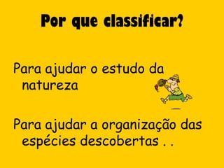 Por que classificar?

Para ajudar o estudo da
 natureza

Para ajudar a organização das
 espécies descobertas . .
 