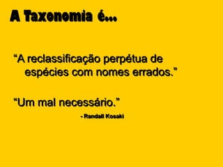A Taxonomia é...

“A reclassificação perpétua de
  espécies com nomes errados.”

“Um mal necessário.”
            - Randall Kosaki
 