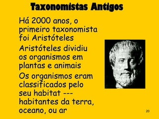 Taxonomistas Antigos
Há 2000 anos, o
primeiro taxonomista
foi Aristóteles
Aristóteles dividiu
os organismos em
plantas e animais
Os organismos eram
classificados pelo
seu habitat ---
habitantes da terra,
oceano, ou ar             20
 
