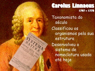 Carolus Linnaeus
             1707 – 1778

Taxonomista do
  século
Classificou os
  organismos pela sua
  estrutura
Desenvolveu o
  sistema de
  nomeclatura usada
  até hoje
 