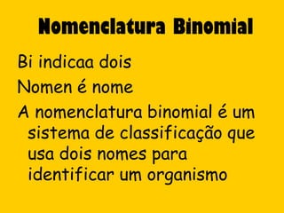Nomenclatura Binomial
Bi indicaa dois
Nomen é nome
A nomenclatura binomial é um
 sistema de classificação que
 usa dois nomes para
 identificar um organismo
 