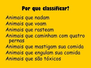 Por que classificar?
Animais que nadam
Animais que voam
Animais que rasteam
Animais que caminham com quatro
 pernas
Animais que mastigam sua comida
Animais que engulam sua comida
Animais que são tóxicos
 