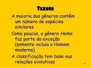Taxons
A maioria dos gêneros contêm
 um número de espécies
 similares
Como poucos, o gênero Homo
 faz parte da exceção
 (somente incluía o Homem
 moderno)
A classificação tem base nas
 relações evolutivas           47
 