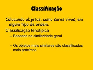 Classificação
Colocando objetos, como seres vivos, em
  algum tipo de ordem.
Classificação fenotípica
  – Baseada na similaridade geral

  – Os objetos mais similares são classificados
    mais próximos
 