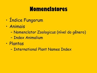 Nomenclatores
• Índice Fungorum
• Animais
  – Nomenclator Zoologicus (nível do gênero)
  – Index Animalium
• Plantas
  – International Plant Names Index
 