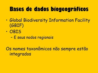 Bases de dados biogeográficos
• Global Biodiversity Information Facility
  (GBIF)
• OBIS
  – E seus nodos regionais


Os nomes taxonômicos não sempre estão
 integrados
 