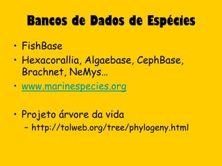Bancos de Dados de Espécies
• FishBase
• Hexacorallia, Algaebase, CephBase,
  Brachnet, NeMys…
• www.marinespecies.org

• Projeto árvore da vida
  – http://tolweb.org/tree/phylogeny.html
 