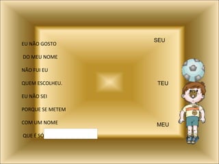 EU NÃO GOSTO DO MEU NOME NÃO FUI EU  QUEM ESCOLHEU. EU NÃO SEI  PORQUE SE METEM COM UM NOME QUE É SÓ SEU TEU MEU 