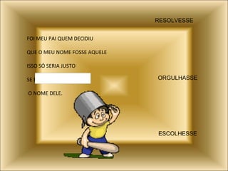 FOI MEU PAI QUEM DECIDIU QUE O MEU NOME FOSSE AQUELE ISSO SÓ SERIA JUSTO SE EU  O NOME DELE. RESOLVESSE ORGULHASSE ESCOLHESSE 