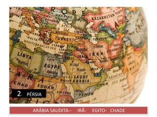 2- PÉRSIA
ARÁBIA SAUDITA-- IRÃ- EGITO- CHADE