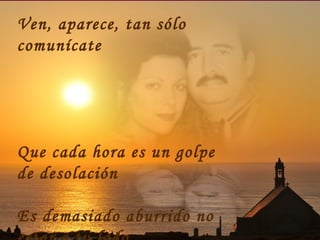 Ven, aparece, tan sólo
comunícate
Que cada hora es un golpe
de desolación
Es demasiado aburrido no
 