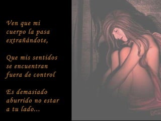 Ven que mi
cuerpo la pasa
extrañándote,
Que mis sentidos
se encuentran
fuera de control
Es demasiado
aburrido no estar
a tu lado...
 