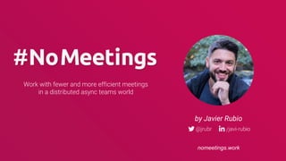 Work with fewer and more efficient meetings
in a distributed async teams world
by Javier Rubio
nomeetings.work
 