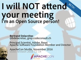 Bertrand Delacrétaz
@bdelacretaz, grep.codeconsult.ch
Principal Scientist, Adobe, Basel
Apache Software Foundation Member and Director
ApacheCon Séville, November 2016
slides revision 2016-11-14 
BETA!I will NOT attend
your meeting
I’m an Open Source person!
 