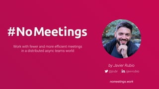 Work with fewer and more eﬃcient meetings
in a distributed async teams world
by Javier Rubio
nomeetings.work
 