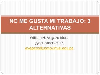 William H. Vegazo Muro
@educador23013
wvegazo@usmpvirtual.edu.pe
NO ME GUSTA MI TRABAJO: 3
ALTERNATIVAS
 