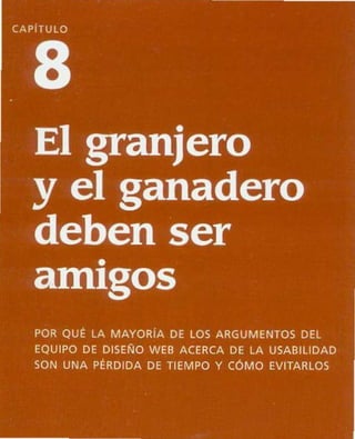 CAPITULO
8
El granjero
y el ganadero
deben ser
•
amIgos
POR QUE LA MAYORíA DE LOS ARGUMENTOS DEL
EQUIPO DE DISEÑO WE8 ACERCA DE LA USA81L1DAD
SON UNA PERDIDA DE TIEMPO Y CÓMO EVlTARLOS
 