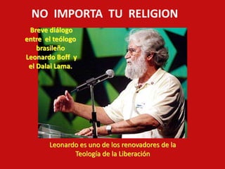NO IMPORTA TU RELIGION 
Breve diálogo 
entre el teólogo 
Leonardo es uno de los renovadores de la 
Teología de la Liberación 
brasileño 
Leonardo Boff y 
el Dalai Lama. 
 