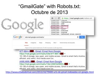 “GmailGate” with Robots.txt: 
Octubre de 2013 
http://www.elladodelmal.com/2013/10/79400-urls-de-gmail-indexadas-en-google.html 
 