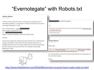 “Evernotegate” with Robots.txt 
http://www.elladodelmal.com/2014/08/evernote-no-quiere-hacer-nada-cuida-tus.html 
 