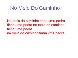 No Meio Do Caminho
No meio do caminho tinha uma pedra
tinha uma pedra no meio do caminho
tinha uma pedra
no meio do caminho tinha uma pedra.
 