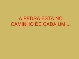 A PEDRA ESTÁ NO
CAMINHO DE CADA UM ...
 