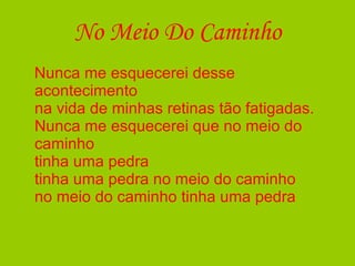 No Meio Do Caminho Nunca me esquecerei desse acontecimento  na vida de minhas retinas tão fatigadas.  Nunca me esquecerei que no meio do caminho  tinha uma pedra  tinha uma pedra no meio do caminho  no meio do caminho tinha uma pedra 